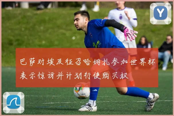巴萨对埃及征召哈姆扎参加世界杯表示惊讶并计划行使购买权