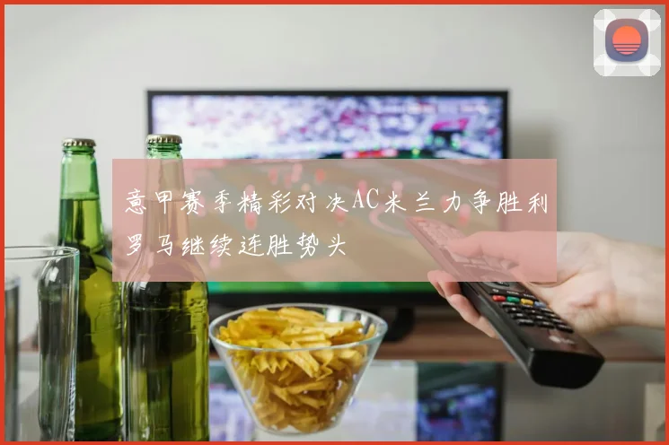 意甲赛季精彩对决AC米兰力争胜利罗马继续连胜势头
