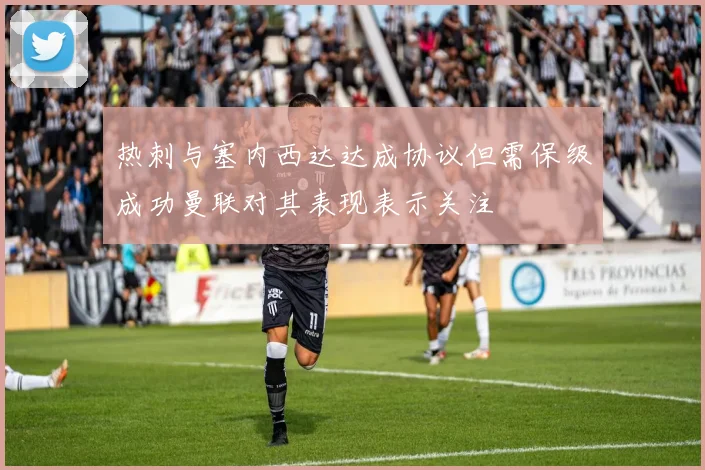 热刺与塞内西达达成协议但需保级成功曼联对其表现表示关注