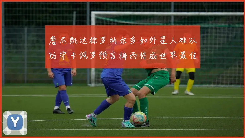 詹尼凯达称罗纳尔多如外星人难以防守卡佩罗预言梅西将成世界最佳