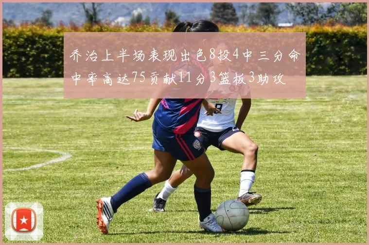 乔治上半场表现出色8投4中三分命中率高达75贡献11分3篮板3助攻
