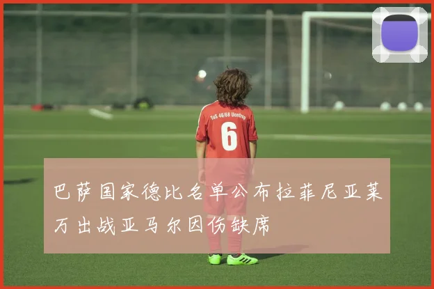 巴萨国家德比名单公布拉菲尼亚莱万出战亚马尔因伤缺席