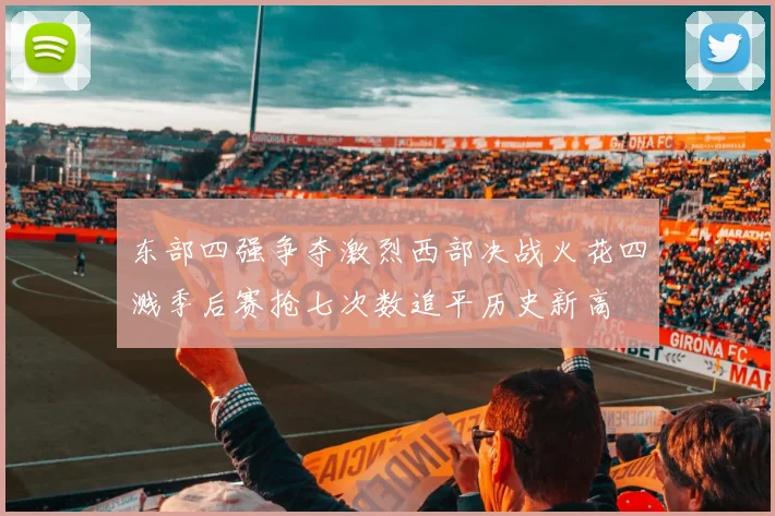 东部四强争夺激烈西部决战火花四溅季后赛抢七次数追平历史新高