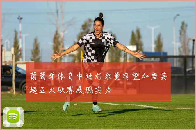葡萄牙体育中场尤尔曼有望加盟英超五大联赛展现实力