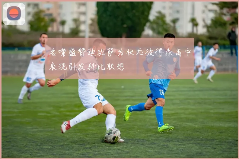 名嘴盛赞迪班萨为状元彼得森高中表现引发科比联想