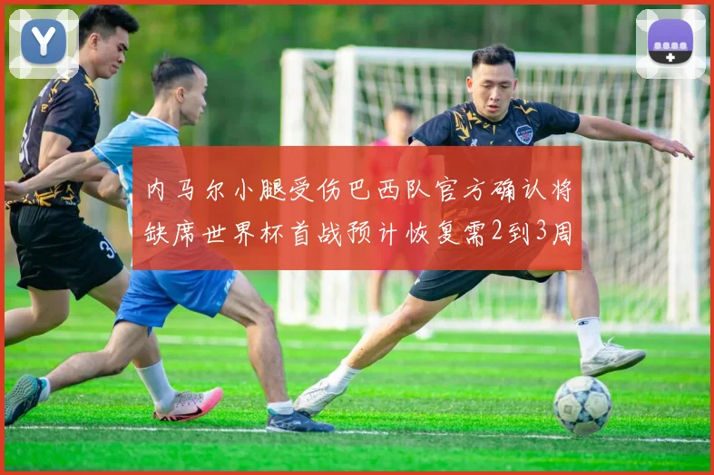 内马尔小腿受伤巴西队官方确认将缺席世界杯首战预计恢复需2到3周