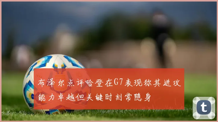 布泽尔点评哈登在G7表现称其进攻能力卓越但关键时刻常隐身