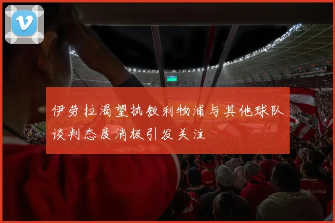 伊劳拉渴望执教利物浦与其他球队谈判态度消极引发关注