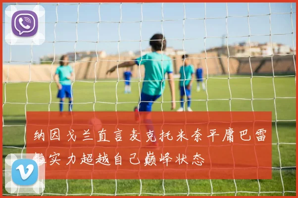 纳因戈兰直言麦克托米奈平庸巴雷拉实力超越自己巅峰状态