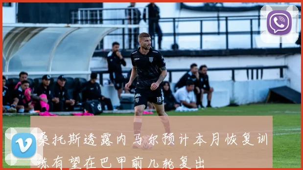 桑托斯透露内马尔预计本月恢复训练有望在巴甲前几轮复出