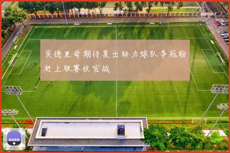 莫德里奇期待复出助力球队争冠盼赶上联赛收官战