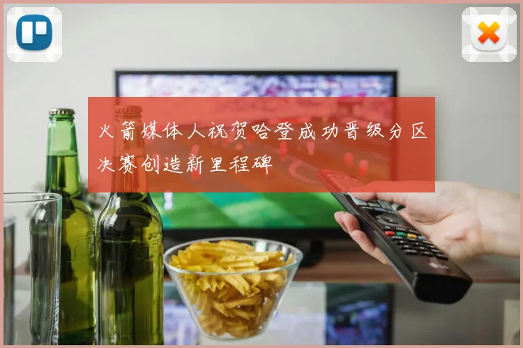 火箭媒体人祝贺哈登成功晋级分区决赛创造新里程碑