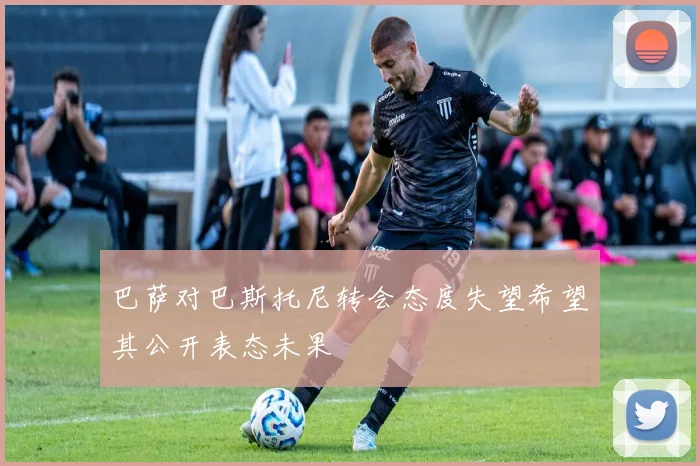 巴萨对巴斯托尼转会态度失望希望其公开表态未果