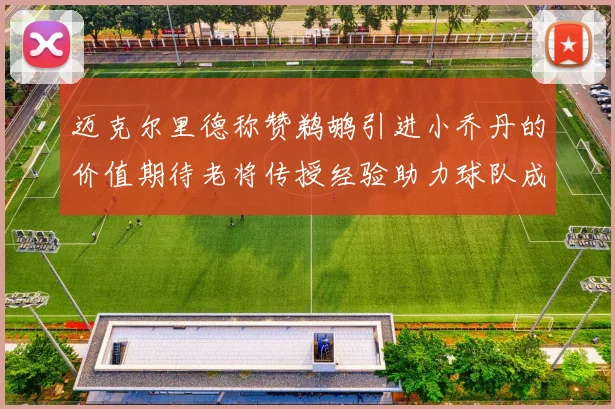 迈克尔里德称赞鹈鹕引进小乔丹的价值期待老将传授经验助力球队成长