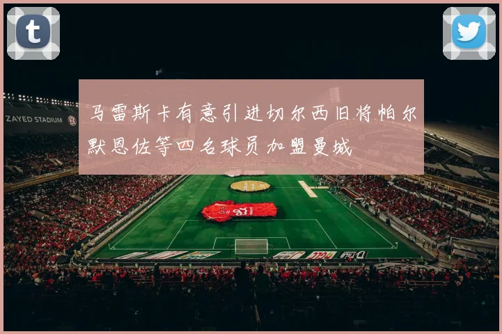 马雷斯卡有意引进切尔西旧将帕尔默恩佐等四名球员加盟曼城