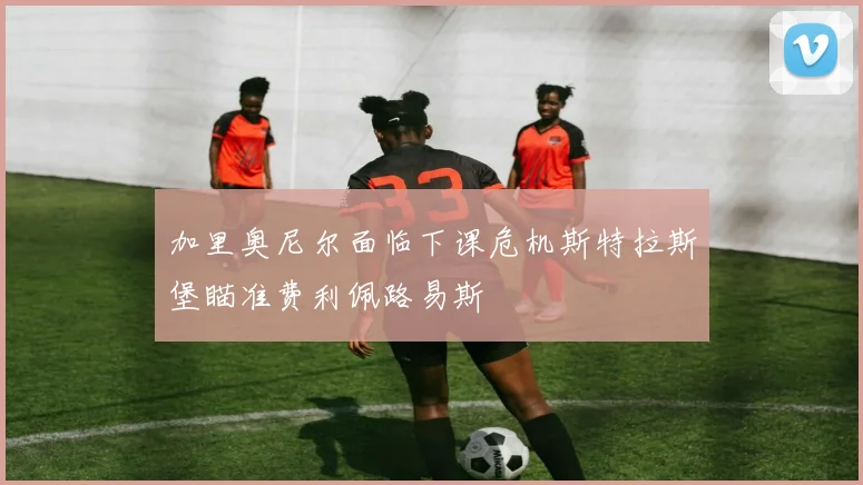 加里奥尼尔面临下课危机斯特拉斯堡瞄准费利佩路易斯