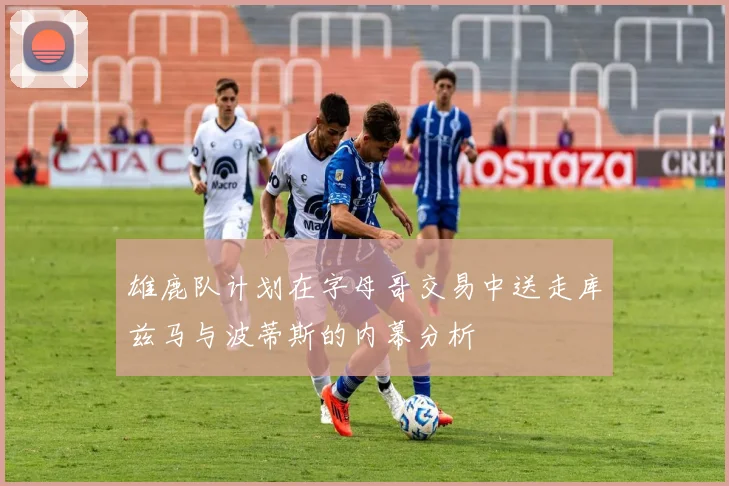 雄鹿队计划在字母哥交易中送走库兹马与波蒂斯的内幕分析